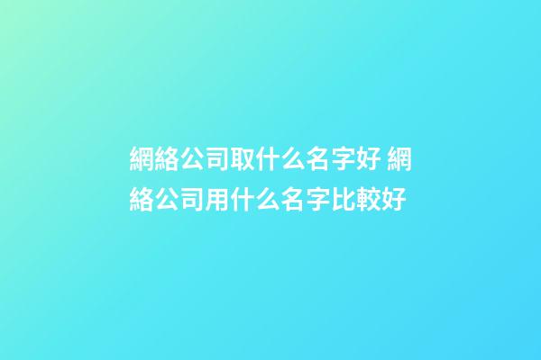網絡公司取什么名字好 網絡公司用什么名字比較好-第1張-公司起名-玄機派
